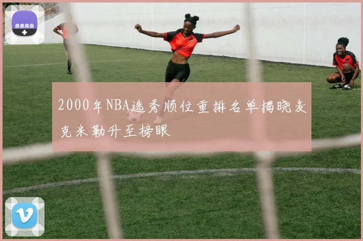 2000年NBA选秀顺位重排名单揭晓麦克米勒升至榜眼