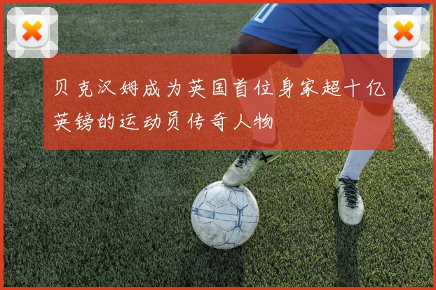 贝克汉姆成为英国首位身家超十亿英镑的运动员传奇人物