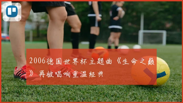 2006德国世界杯主题曲《生命之巅》再被唱响重温经典