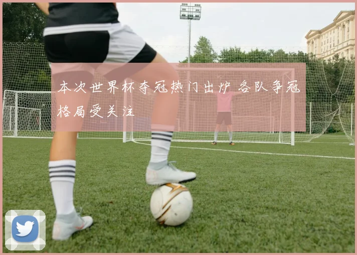 本次世界杯夺冠热门出炉 各队争冠格局受关注