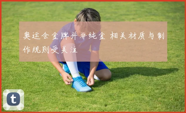 奥运会金牌并非纯金 相关材质与制作规则受关注