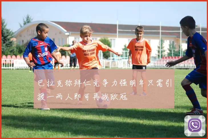 巴拉克称拜仁竞争力强明年只需引援一两人即可再战欧冠