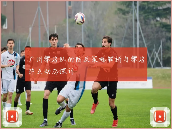广州攀岩队的防反策略解析与攀岩热点动态探讨