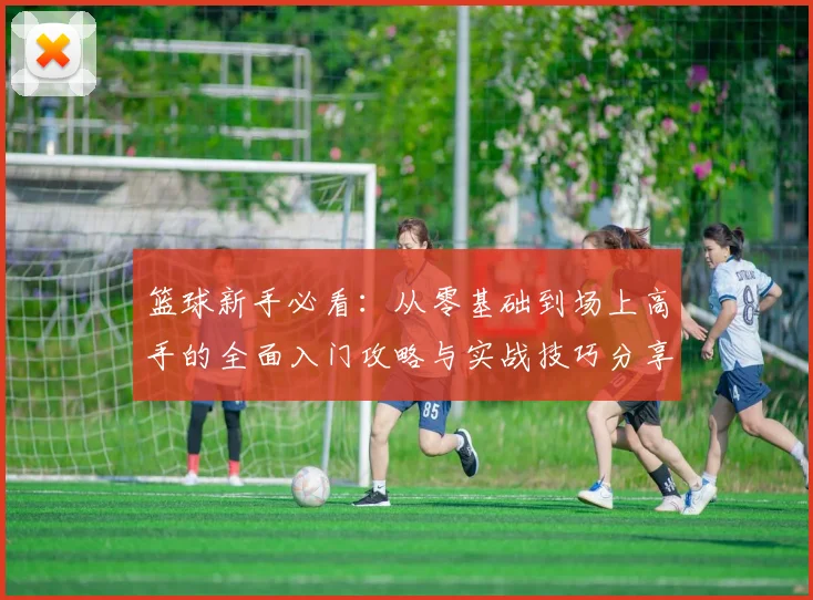 篮球新手必看：从零基础到场上高手的全面入门攻略与实战技巧分享