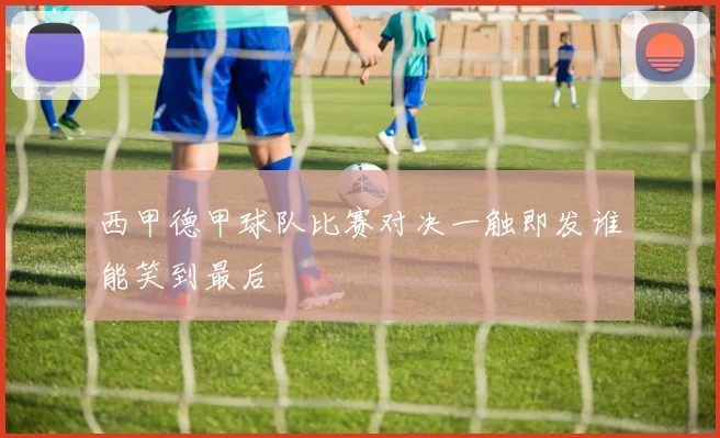 西甲德甲球队比赛对决一触即发谁能笑到最后