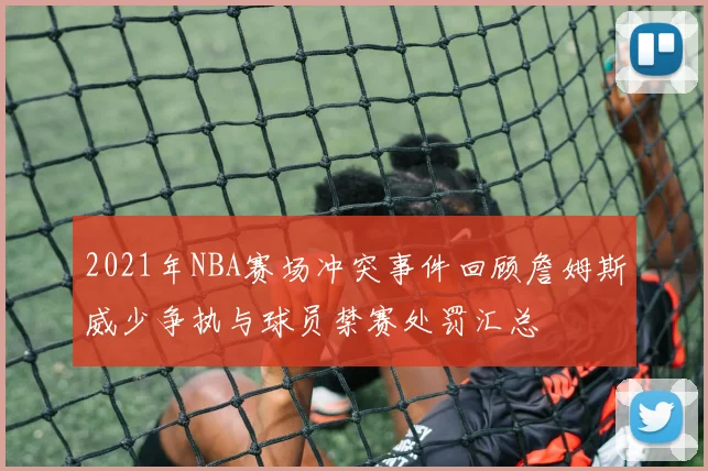 2021年NBA赛场冲突事件回顾詹姆斯威少争执与球员禁赛处罚汇总