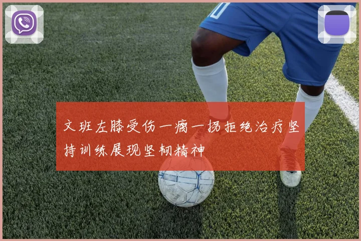 文班左膝受伤一瘸一拐拒绝治疗坚持训练展现坚韧精神