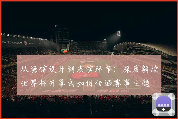 从场馆设计到表演环节：深度解读世界杯开幕式如何传递赛事主题