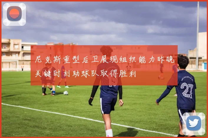 尼克斯重型后卫展现组织能力昨晚关键时刻助球队取得胜利